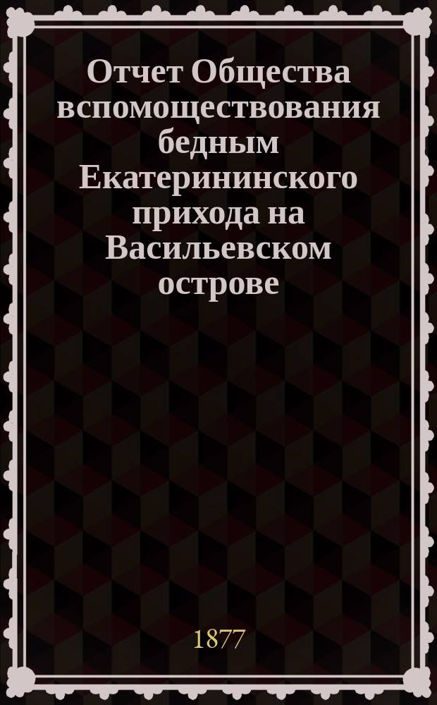 Отчет Общества вспомоществования бедным Екатерининского прихода на Васильевском острове... ... за 1898-й год : ... за 1898-й год. (С 1 янв. 1898 г. по 1 янв. 1899 г.)