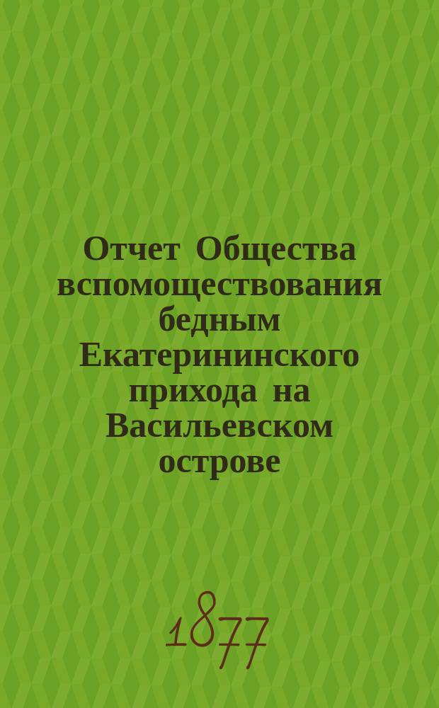 Отчет Общества вспомоществования бедным Екатерининского прихода на Васильевском острове... ... за 1911 год : ... за 1911 год. (С 1 янв. 1911 г. по 1 янв. 1912 г.). XXX