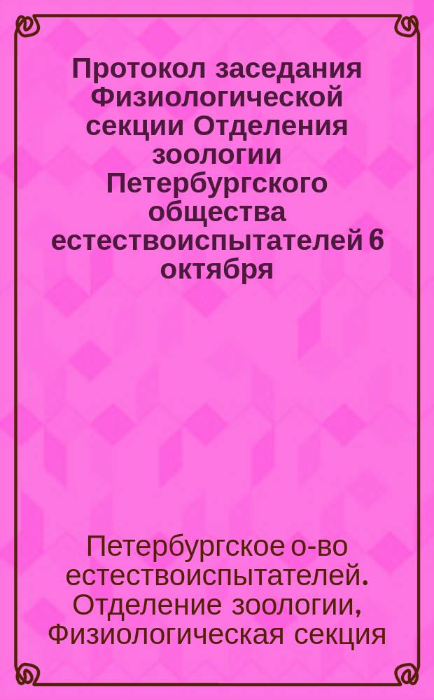 Протокол заседания Физиологической секции Отделения зоологии [Петербургского общества естествоиспытателей] 6 октября,... 6 ноября 1876 года,... 24 февр.,... 17 марта,... 14 апр. 1877 г.