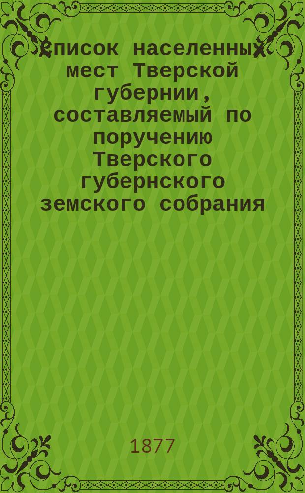 Список населенных мест Тверской губернии, составляемый по поручению Тверского губернского земского собрания, В. Покровским : Вып. 1-. Вып. 1 : Щербинская волость Тверского уезда. 1877 г.