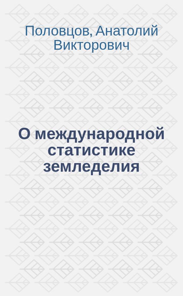 О международной статистике земледелия : Сообщение Вольному экон. о-ву в заседании III Отд-ния 21 мая 1877 г