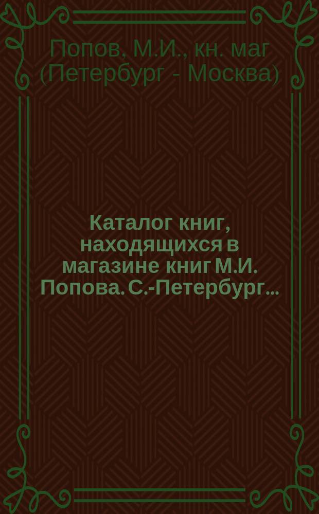 Каталог книг, находящихся в магазине книг М.И. Попова. С.-Петербург...