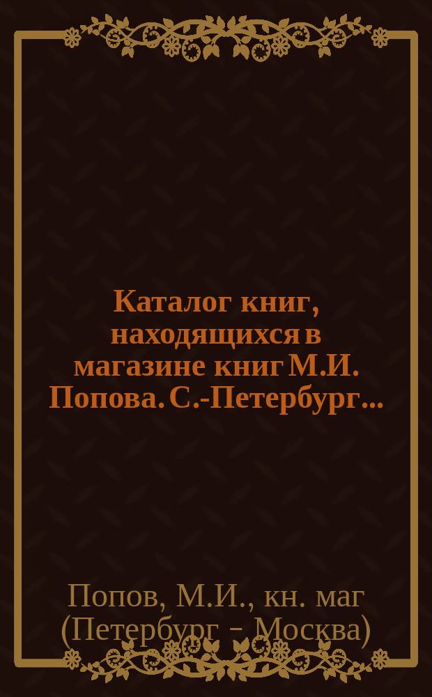 Каталог книг, находящихся в магазине книг М.И. Попова. С.-Петербург...