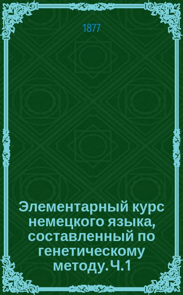 Элементарный курс немецкого языка, составленный по генетическому методу. Ч. 1
