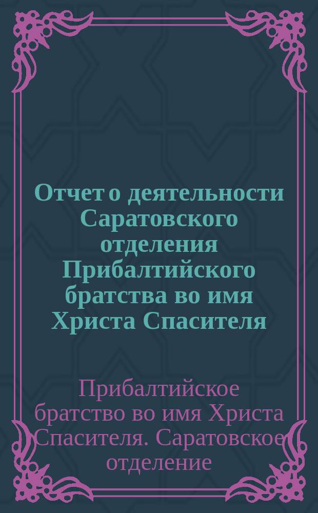 Отчет о деятельности Саратовского отделения Прибалтийского братства во имя Христа Спасителя, со времени его учреждения [1871], читанный перед общим собранием членов Братства в г. Саратове, 19-го марта 1877 г.