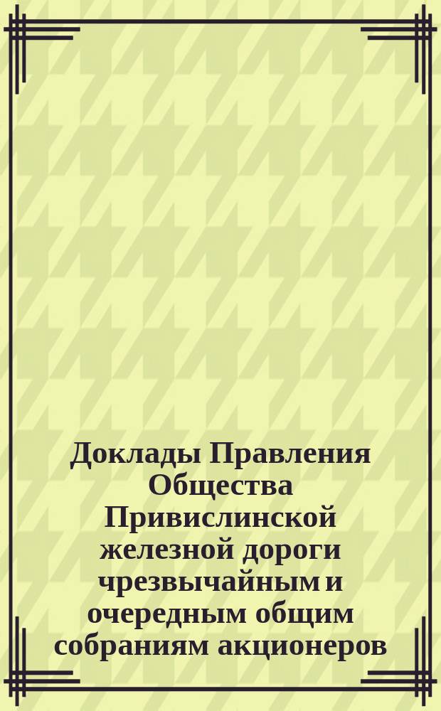 [Доклады Правления Общества Привислинской железной дороги чрезвычайным и очередным общим собраниям акционеров]. ... 12-го ноября 1877 года