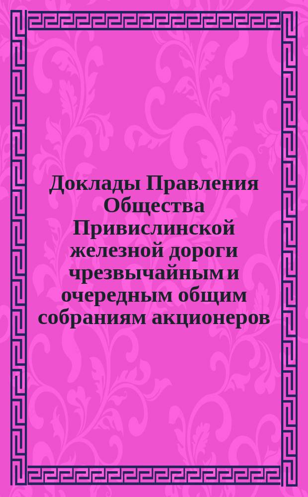 [Доклады Правления Общества Привислинской железной дороги чрезвычайным и очередным общим собраниям акционеров]. ... 30-го мая 1887 года
