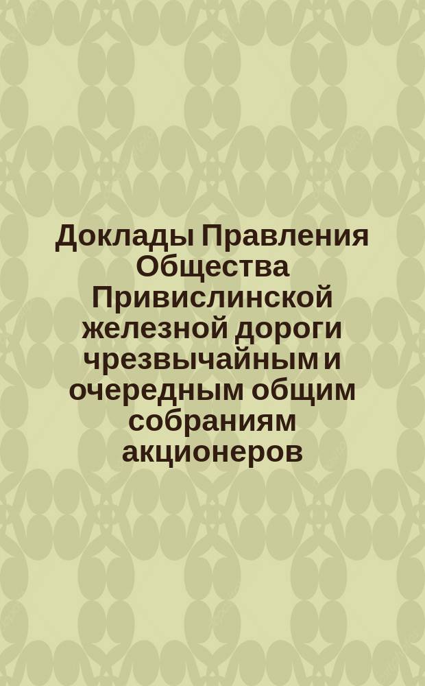 [Доклады Правления Общества Привислинской железной дороги чрезвычайным и очередным общим собраниям акционеров]. ... 30-го мая 1887 года