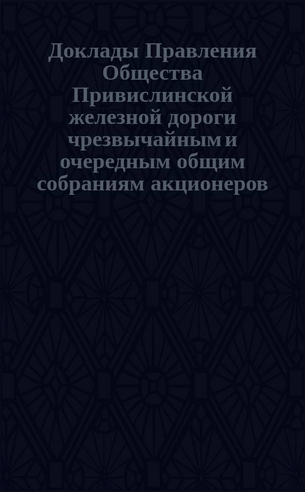 [Доклады Правления Общества Привислинской железной дороги чрезвычайным и очередным общим собраниям акционеров]. ... 31 мая 1888 года
