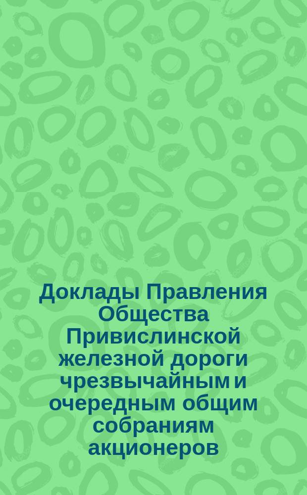 [Доклады Правления Общества Привислинской железной дороги чрезвычайным и очередным общим собраниям акционеров]. ... 13-го июня 1889 г.