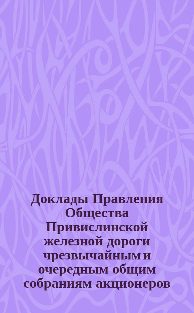 [Доклады Правления Общества Привислинской железной дороги чрезвычайным и очередным общим собраниям акционеров]. ... 6-го июня 1890 года