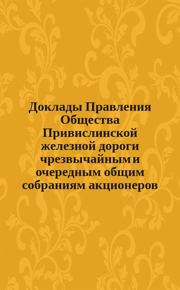 [Доклады Правления Общества Привислинской железной дороги чрезвычайным и очередным общим собраниям акционеров]. ... 14-го июня 1891 года