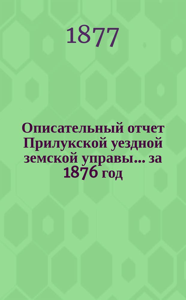 Описательный отчет Прилукской уездной земской управы ... за 1876 год
