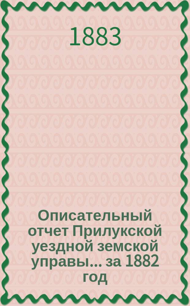 Описательный отчет Прилукской уездной земской управы ... за 1882 год