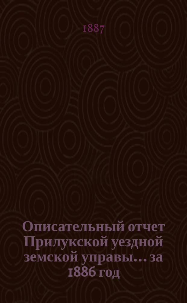 Описательный отчет Прилукской уездной земской управы ... за 1886 год