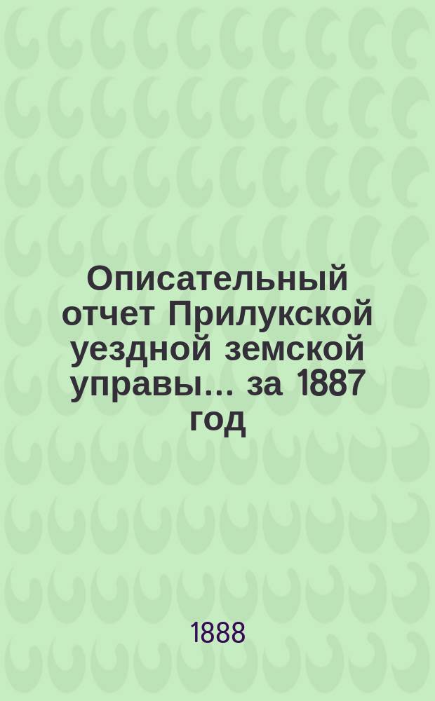 Описательный отчет Прилукской уездной земской управы ... за 1887 год