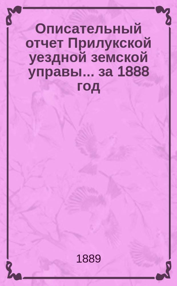 Описательный отчет Прилукской уездной земской управы ... за 1888 год