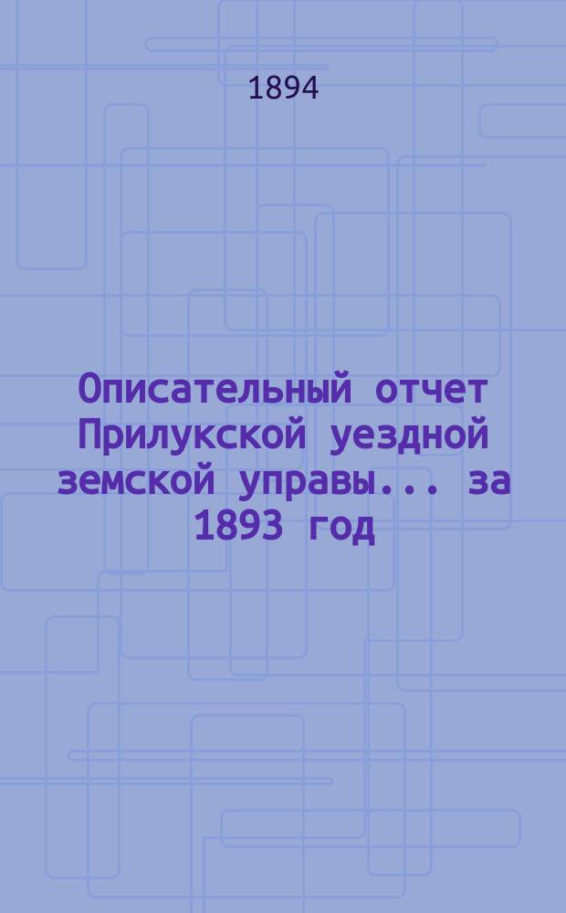 Описательный отчет Прилукской уездной земской управы ... за 1893 год