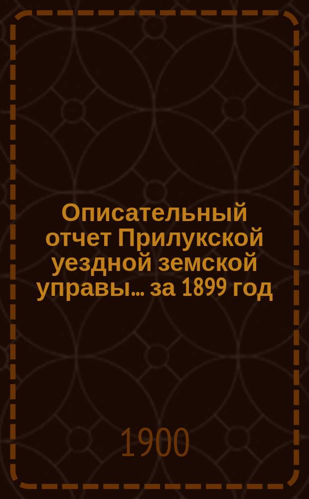 Описательный отчет Прилукской уездной земской управы ... за 1899 год