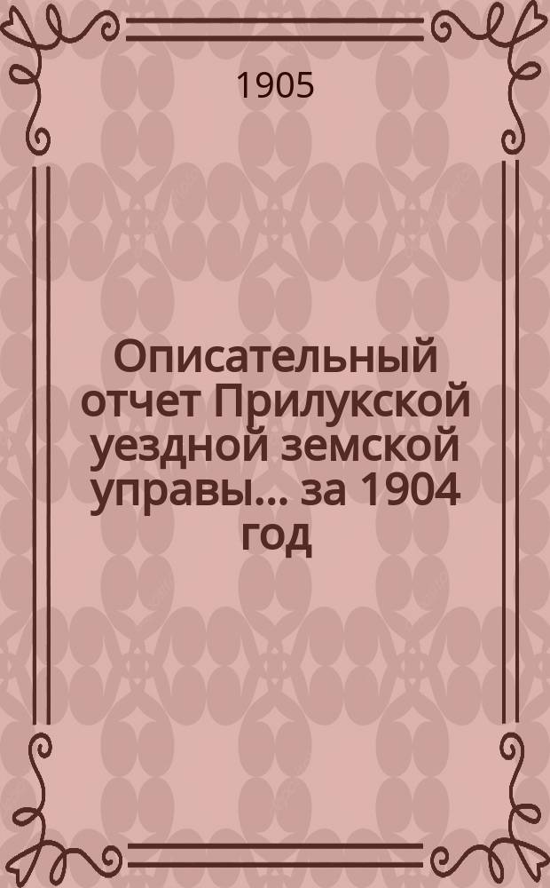 Описательный отчет Прилукской уездной земской управы ... за 1904 год