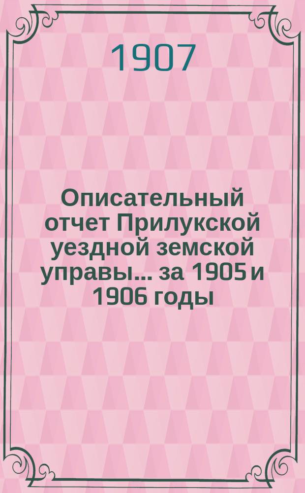Описательный отчет Прилукской уездной земской управы ... за 1905 и 1906 годы