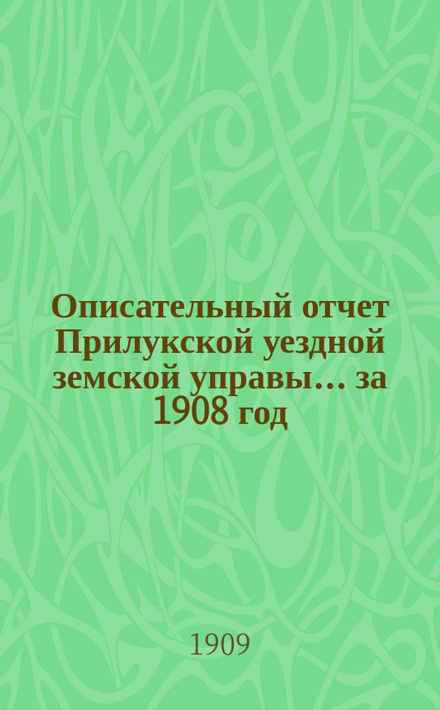 Описательный отчет Прилукской уездной земской управы ... за 1908 год