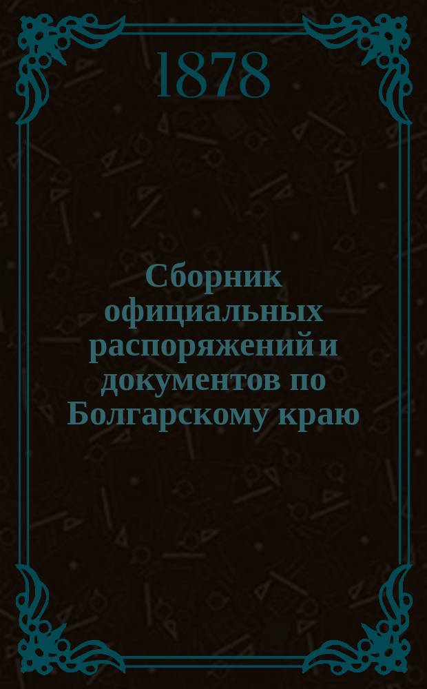 Сборник официальных распоряжений и документов по Болгарскому краю : Напеч. по повелению е. и. в. главнокомандующего Действующей армией. Вып. 1. Вып. 6