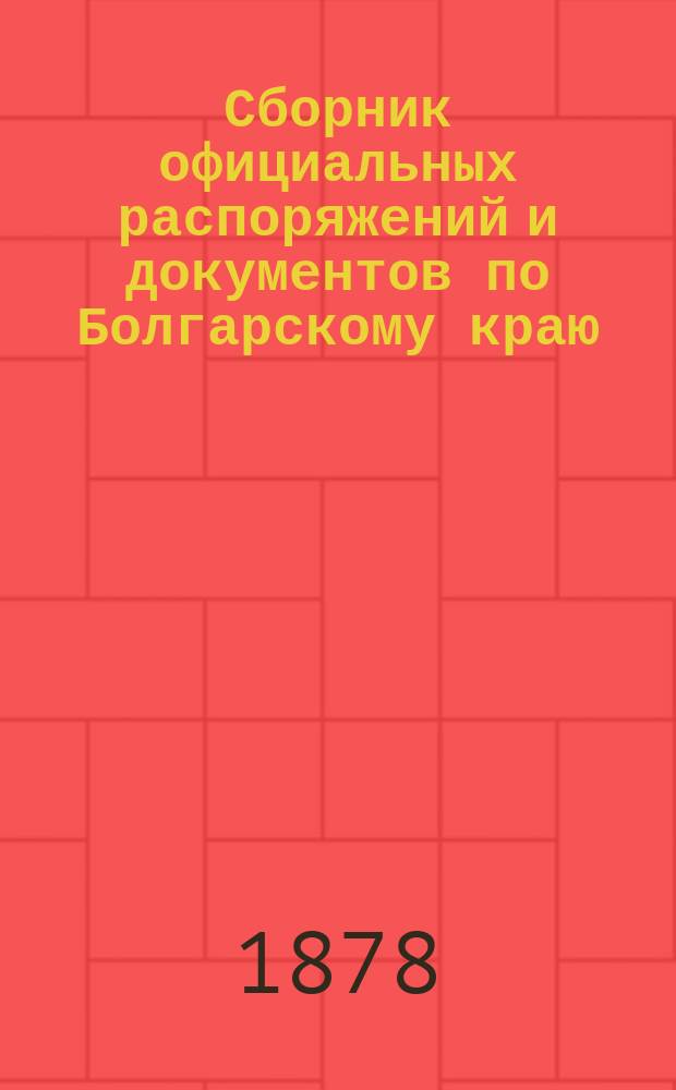 Сборник официальных распоряжений и документов по Болгарскому краю : Напеч. по повелению е. и. в. главнокомандующего Действующей армией. Вып. 1