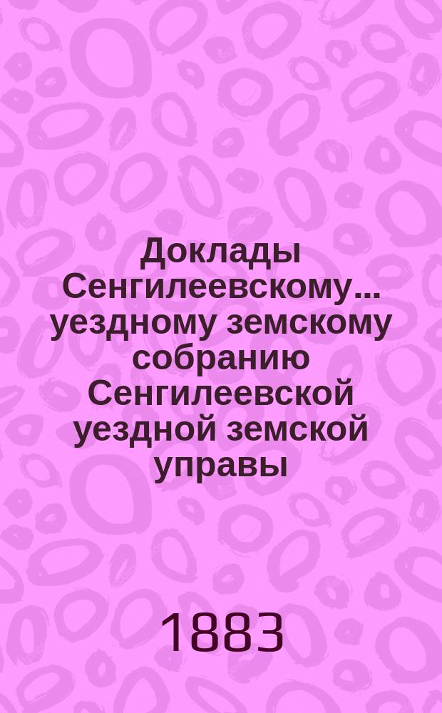 Доклады Сенгилеевскому... уездному земскому собранию Сенгилеевской уездной земской управы .. : С прил. XIX очередного [1883 года]