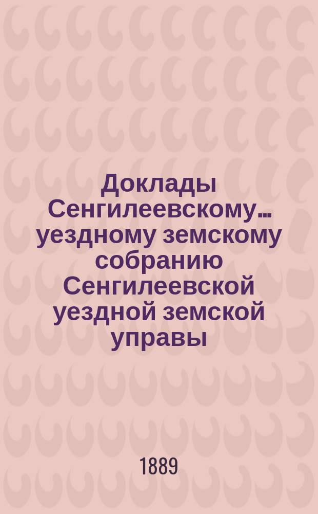 Доклады Сенгилеевскому... уездному земскому собранию Сенгилеевской уездной земской управы .. : С прил. XXV очередному ... сессии 1889 года
