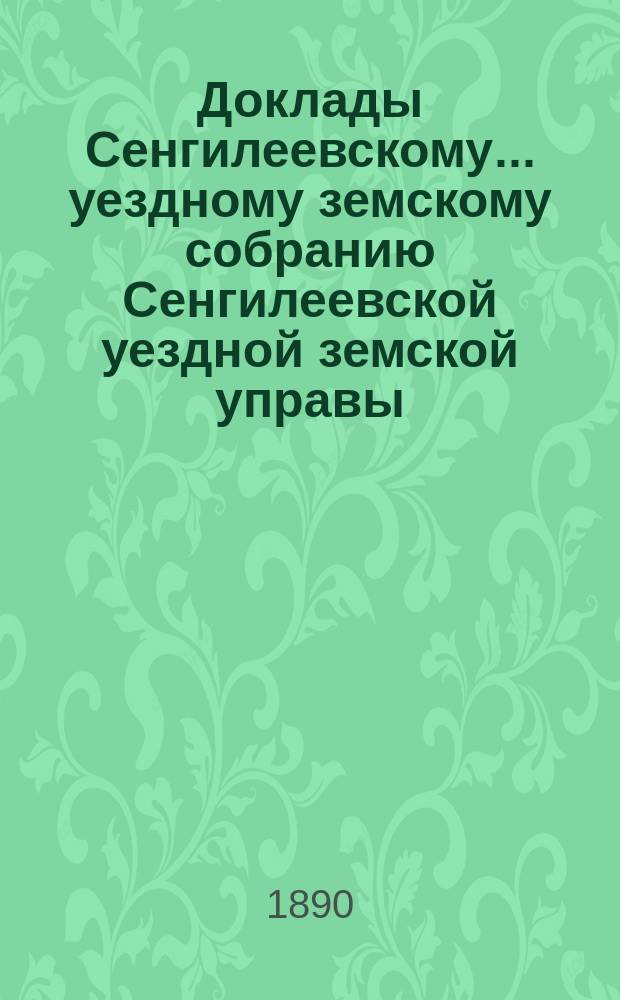 Доклады Сенгилеевскому... уездному земскому собранию Сенгилеевской уездной земской управы .. : С прил. XXVI очередному ... сессии 1890 года