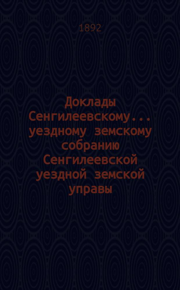 Доклады Сенгилеевскому... уездному земскому собранию Сенгилеевской уездной земской управы .. : С прил. XXVIII очередному ... сессии 1892 года