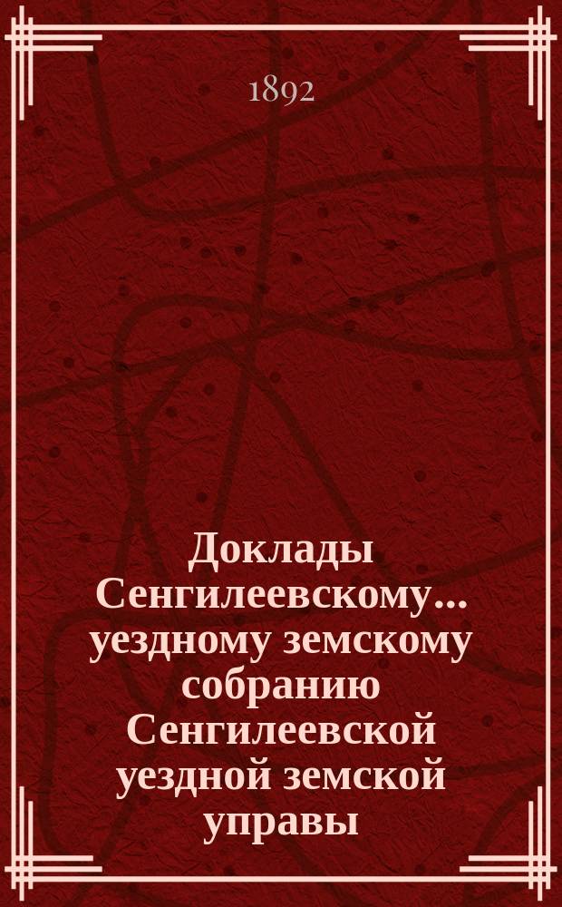 Доклады Сенгилеевскому... уездному земскому собранию Сенгилеевской уездной земской управы .. : С прил. XXVIII очередному ... сессии 1892 года