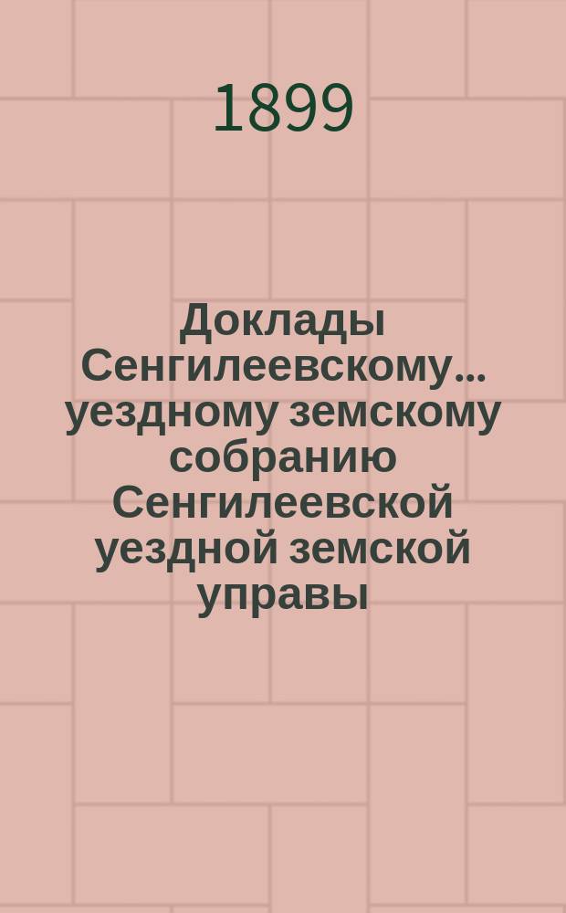 Доклады Сенгилеевскому... уездному земскому собранию Сенгилеевской уездной земской управы .. : С прил. XXXV очередному ... сессии 1899 года