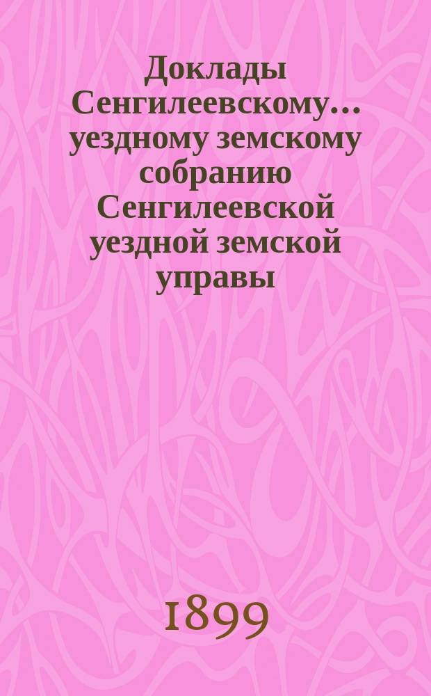 Доклады Сенгилеевскому... уездному земскому собранию Сенгилеевской уездной земской управы .. : С прил. XXXV очередному ... сессии 1899 года