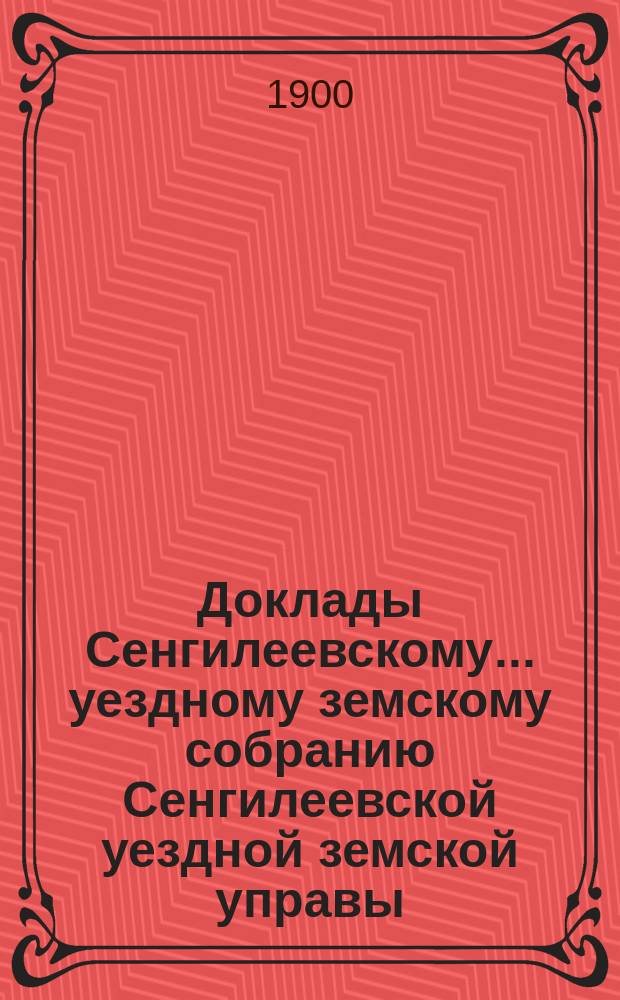 Доклады Сенгилеевскому... уездному земскому собранию Сенгилеевской уездной земской управы .. : С прил. XXXVI очередному ... сессии 1900 года