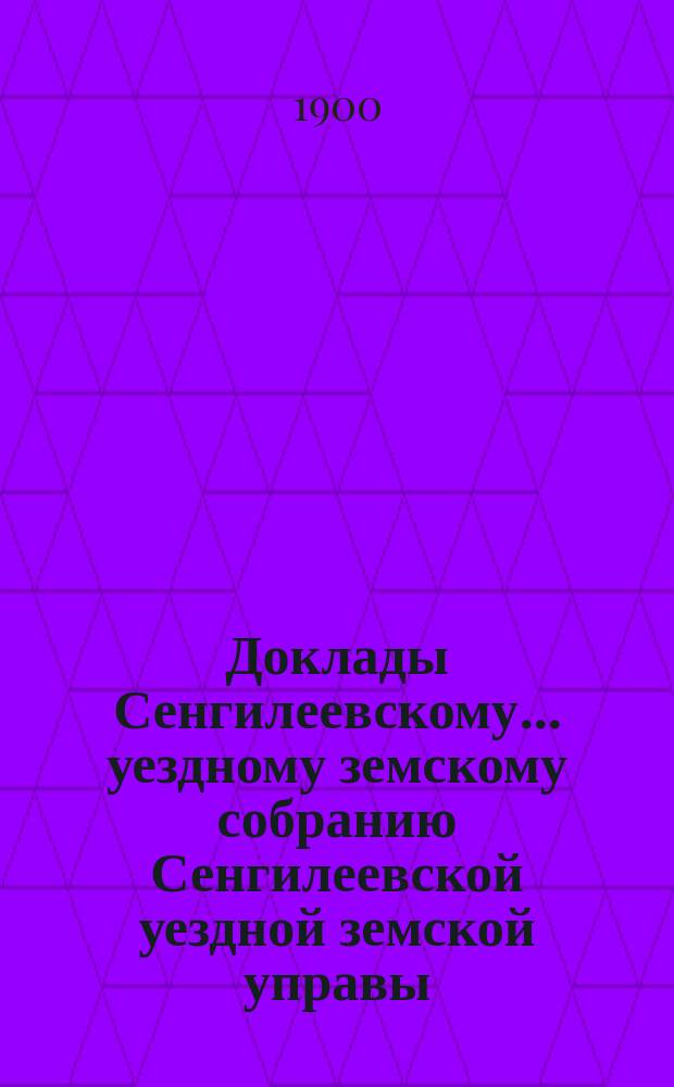 Доклады Сенгилеевскому... уездному земскому собранию Сенгилеевской уездной земской управы .. : С прил. XXXVI очередному ... сессии 1900 года