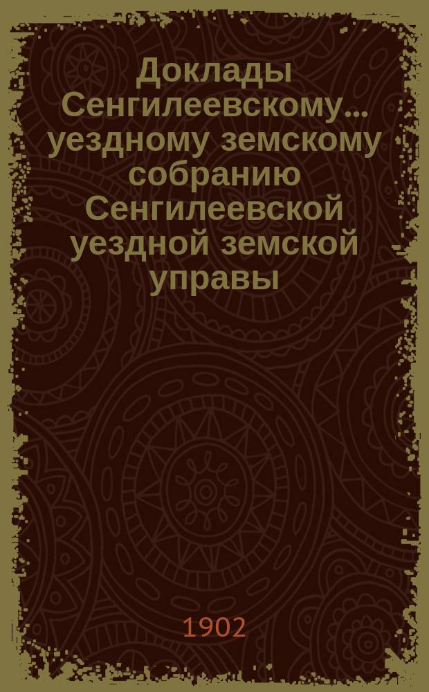 Доклады Сенгилеевскому... уездному земскому собранию Сенгилеевской уездной земской управы .. : С прил. 38 очередному ... сессии 1902 года