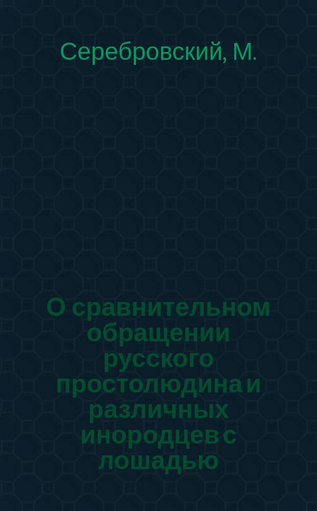 О сравнительном обращении русского простолюдина и различных инородцев с лошадью : (Для прочтения и старому и малому рус. простолюдину)