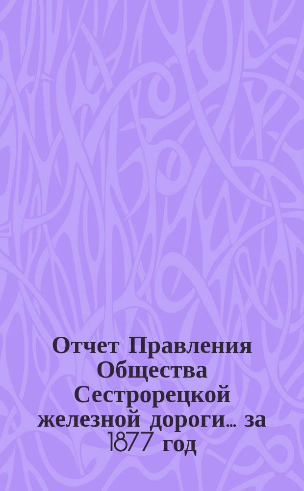Отчет Правления Общества Сестрорецкой железной дороги ... за 1877 год