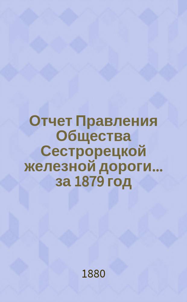 Отчет Правления Общества Сестрорецкой железной дороги ... за 1879 год