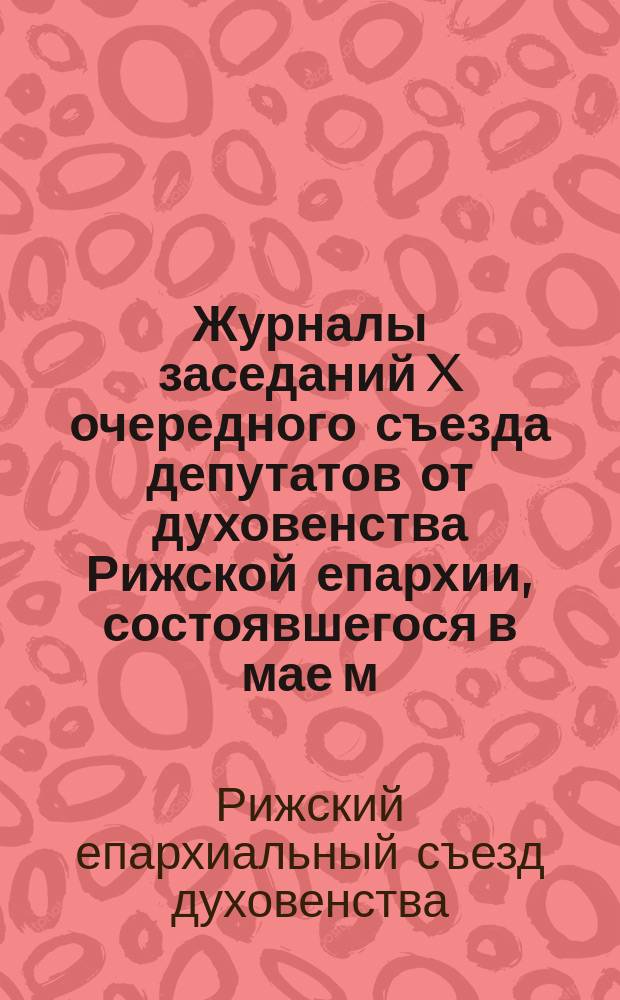 Журналы заседаний X очередного съезда депутатов от духовенства Рижской епархии, состоявшегося в мае м. 1877 г.