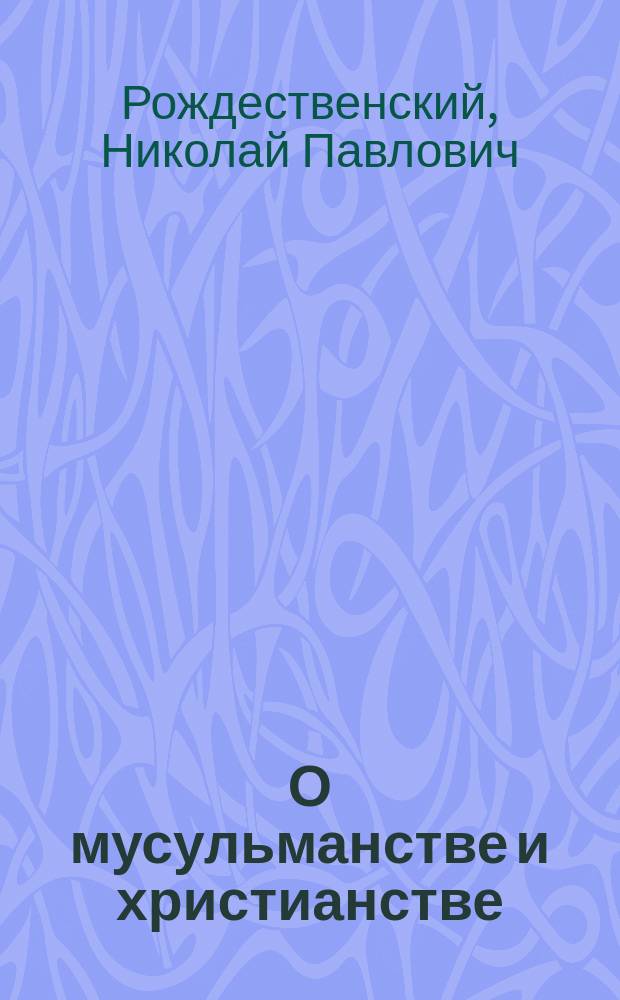 О мусульманстве и христианстве : Чтение доц. С.-Петерб. духов. акад. Н. Рождественского