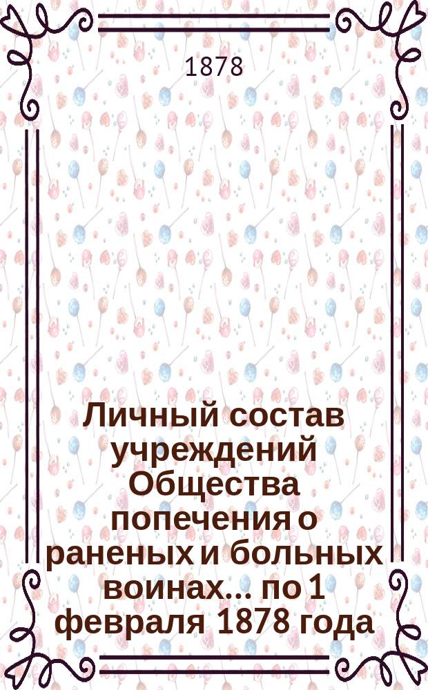 Личный состав учреждений Общества попечения о раненых и больных воинах... ... по 1 февраля 1878 года