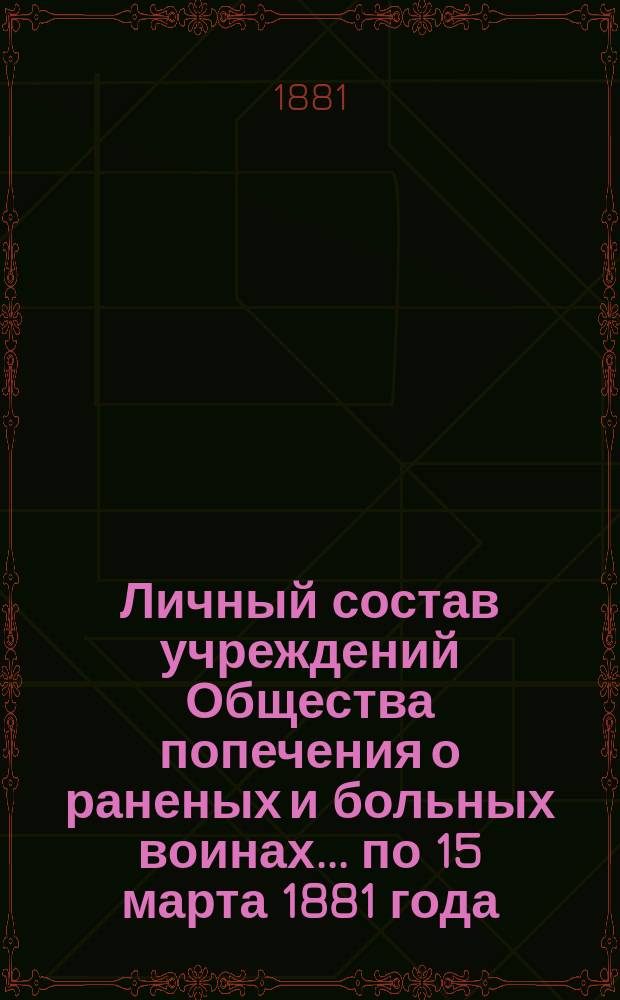 Личный состав учреждений Общества попечения о раненых и больных воинах... ... по 15 марта 1881 года