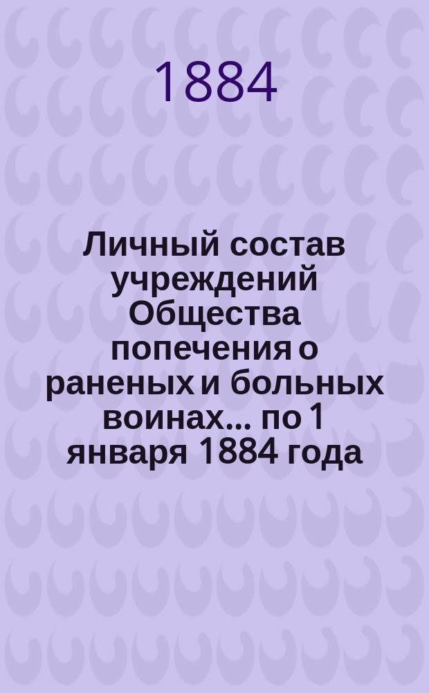 Личный состав учреждений Общества попечения о раненых и больных воинах... ... по 1 января 1884 года