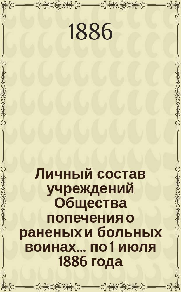 Личный состав учреждений Общества попечения о раненых и больных воинах... ... по 1 июля 1886 года