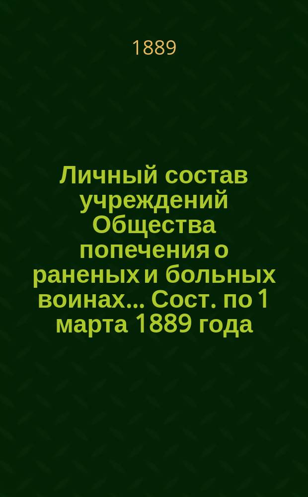 Личный состав учреждений Общества попечения о раненых и больных воинах... ... Сост. по 1 марта 1889 года