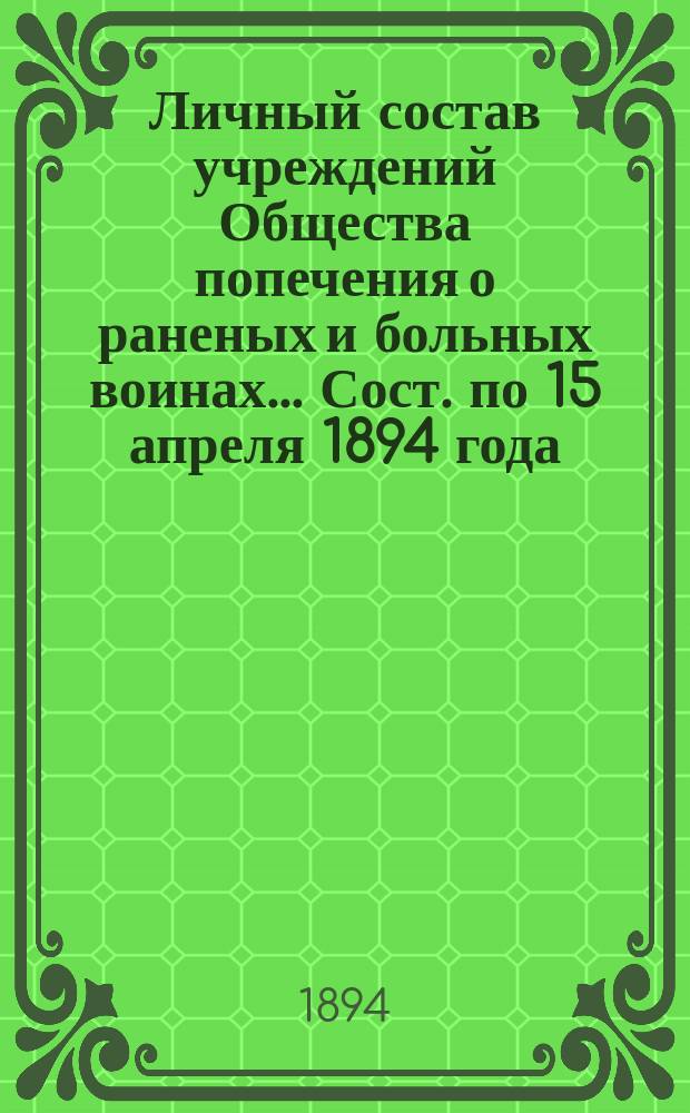 Личный состав учреждений Общества попечения о раненых и больных воинах... ... Сост. по 15 апреля 1894 года