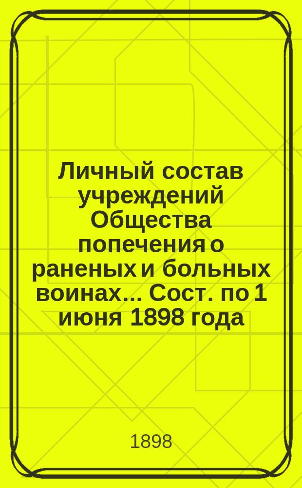Личный состав учреждений Общества попечения о раненых и больных воинах... ... Сост. по 1 июня 1898 года